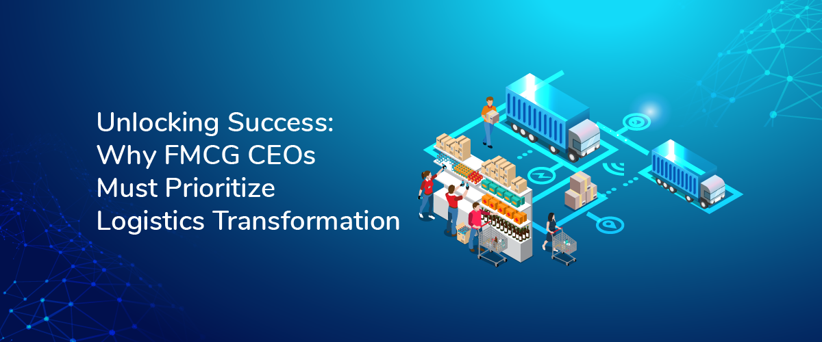 Unlocking Success: Why FMCG CEOs Must Prioritize Logistics Transformation